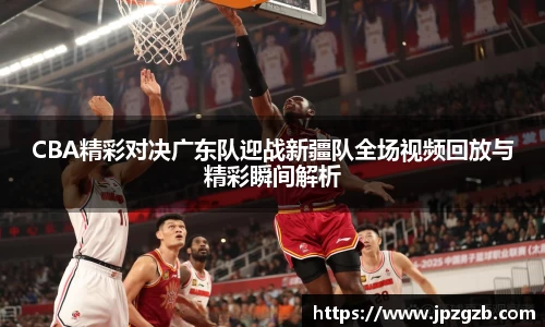 CBA精彩对决广东队迎战新疆队全场视频回放与精彩瞬间解析