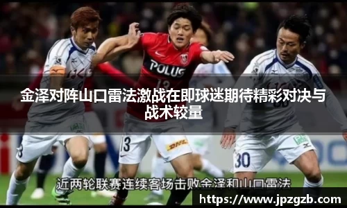 金泽对阵山口雷法激战在即球迷期待精彩对决与战术较量