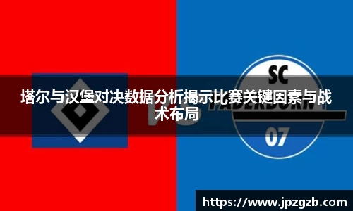塔尔与汉堡对决数据分析揭示比赛关键因素与战术布局
