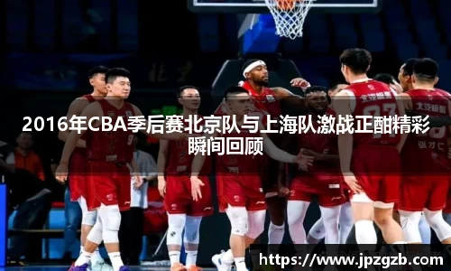 2016年CBA季后赛北京队与上海队激战正酣精彩瞬间回顾