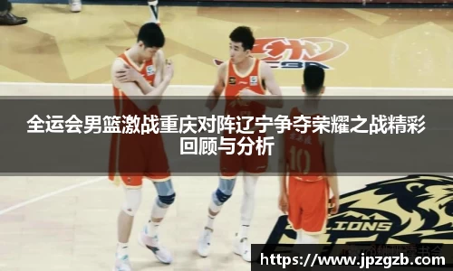 全运会男篮激战重庆对阵辽宁争夺荣耀之战精彩回顾与分析