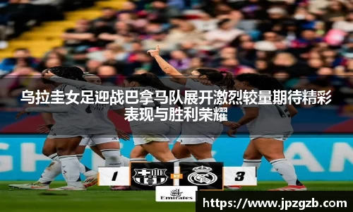 乌拉圭女足迎战巴拿马队展开激烈较量期待精彩表现与胜利荣耀