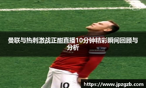 曼联与热刺激战正酣直播10分钟精彩瞬间回顾与分析