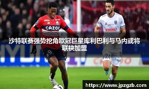 沙特联赛强势挖角欧冠巨星库利巴利与马内或将联袂加盟