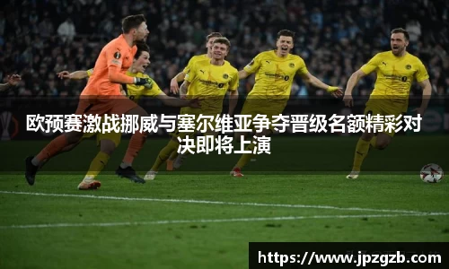 欧预赛激战挪威与塞尔维亚争夺晋级名额精彩对决即将上演