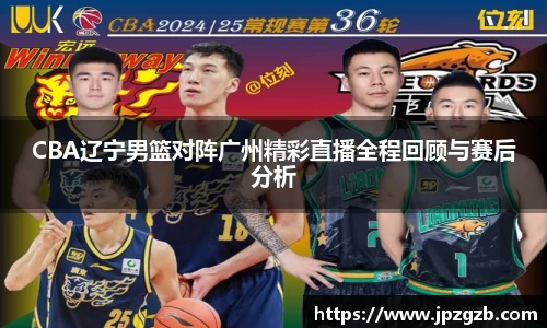 CBA辽宁男篮对阵广州精彩直播全程回顾与赛后分析