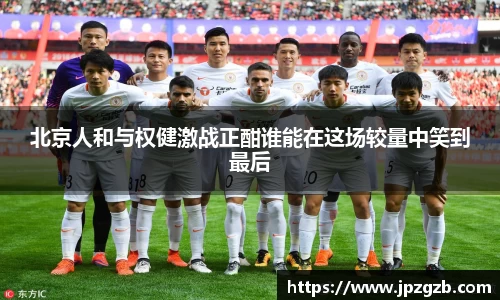 北京人和与权健激战正酣谁能在这场较量中笑到最后