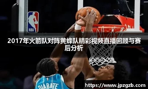 2017年火箭队对阵黄蜂队精彩视频直播回顾与赛后分析