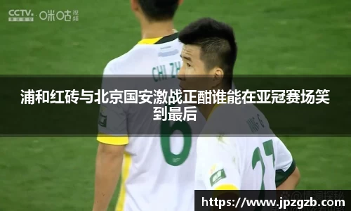 浦和红砖与北京国安激战正酣谁能在亚冠赛场笑到最后