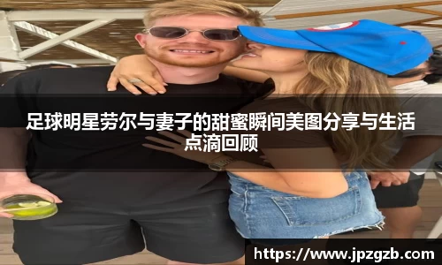 足球明星劳尔与妻子的甜蜜瞬间美图分享与生活点滴回顾