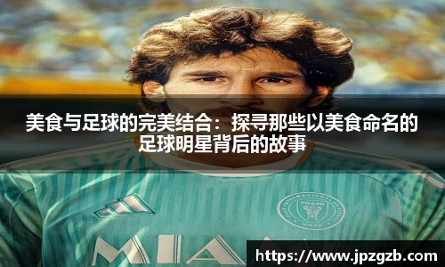 美食与足球的完美结合：探寻那些以美食命名的足球明星背后的故事