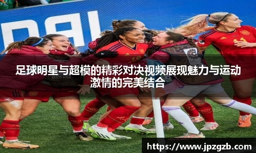足球明星与超模的精彩对决视频展现魅力与运动激情的完美结合