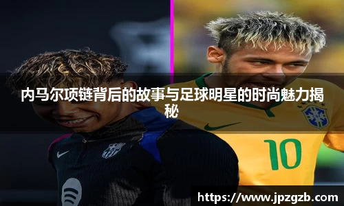 内马尔项链背后的故事与足球明星的时尚魅力揭秘