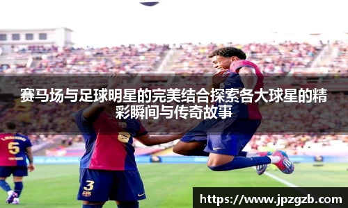 赛马场与足球明星的完美结合探索各大球星的精彩瞬间与传奇故事