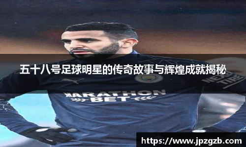 五十八号足球明星的传奇故事与辉煌成就揭秘