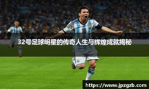 32号足球明星的传奇人生与辉煌成就揭秘