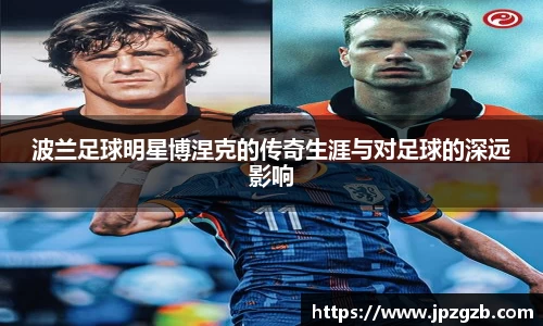 波兰足球明星博涅克的传奇生涯与对足球的深远影响