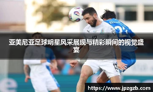 亚美尼亚足球明星风采展现与精彩瞬间的视觉盛宴