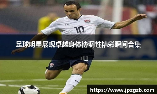 足球明星展现卓越身体协调性精彩瞬间合集