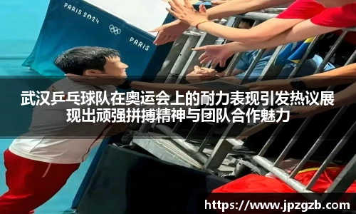武汉乒乓球队在奥运会上的耐力表现引发热议展现出顽强拼搏精神与团队合作魅力